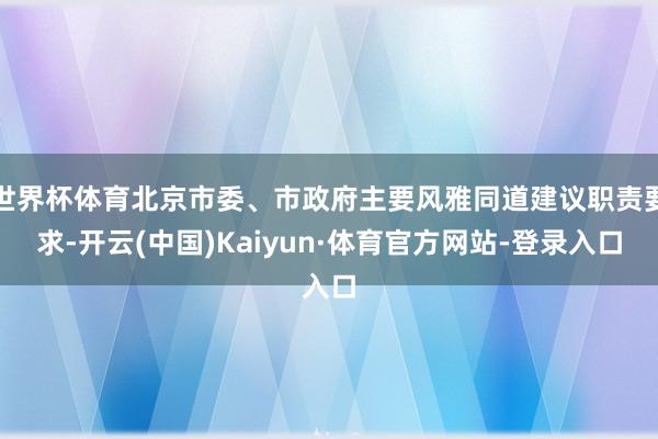 世界杯体育北京市委、市政府主要风雅同道建议职责要求-开云(中国)Kaiyun·体育官方网站-登录入口
