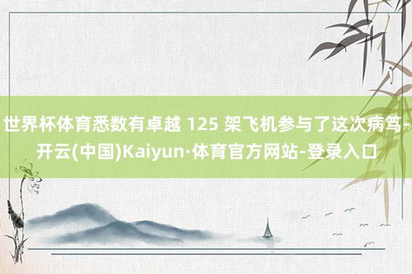 世界杯体育悉数有卓越 125 架飞机参与了这次病笃-开云(中国)Kaiyun·体育官方网站-登录入口