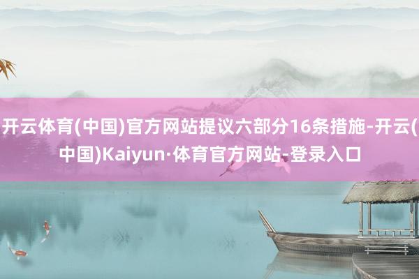 开云体育(中国)官方网站提议六部分16条措施-开云(中国)Kaiyun·体育官方网站-登录入口