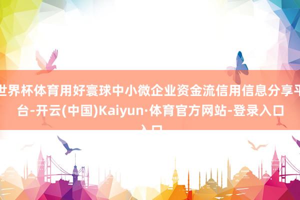 世界杯体育用好寰球中小微企业资金流信用信息分享平台-开云(中国)Kaiyun·体育官方网站-登录入口