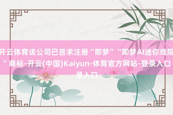 开云体育该公司已苦求注册“即梦”“即梦AI迷你戏院”商标-开云(中国)Kaiyun·体育官方网站-登录入口