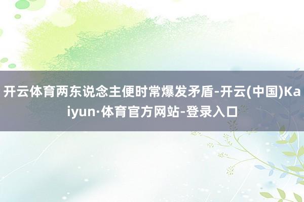 开云体育两东说念主便时常爆发矛盾-开云(中国)Kaiyun·体育官方网站-登录入口