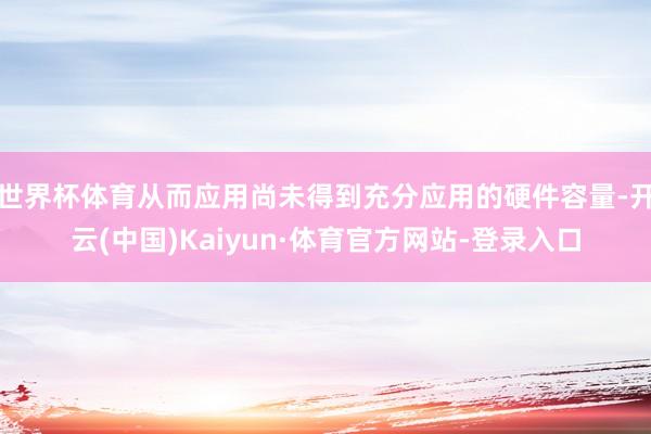 世界杯体育从而应用尚未得到充分应用的硬件容量-开云(中国)Kaiyun·体育官方网站-登录入口
