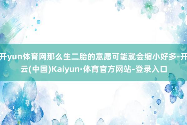 开yun体育网那么生二胎的意愿可能就会缩小好多-开云(中国)Kaiyun·体育官方网站-登录入口