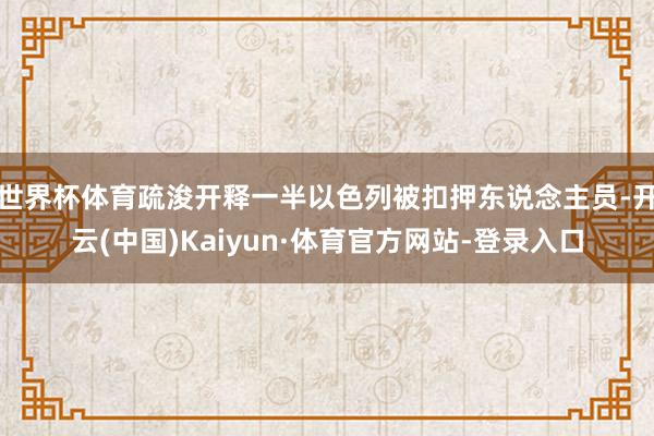 世界杯体育疏浚开释一半以色列被扣押东说念主员-开云(中国)Kaiyun·体育官方网站-登录入口