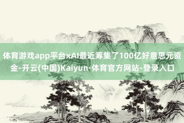 体育游戏app平台xAI最近筹集了100亿好意思元资金-开云(中国)Kaiyun·体育官方网站-登录入口
