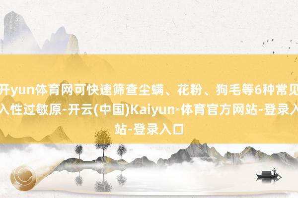 开yun体育网可快速筛查尘螨、花粉、狗毛等6种常见吸入性过敏原-开云(中国)Kaiyun·体育官方网站-登录入口