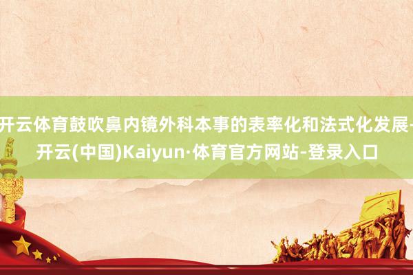 开云体育鼓吹鼻内镜外科本事的表率化和法式化发展-开云(中国)Kaiyun·体育官方网站-登录入口