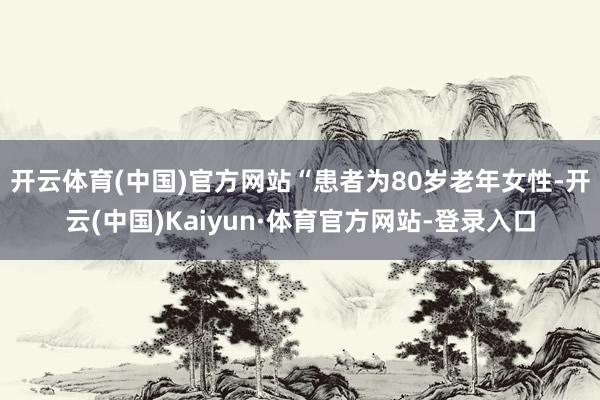 开云体育(中国)官方网站“　　患者为80岁老年女性-开云(中国)Kaiyun·体育官方网站-登录入口