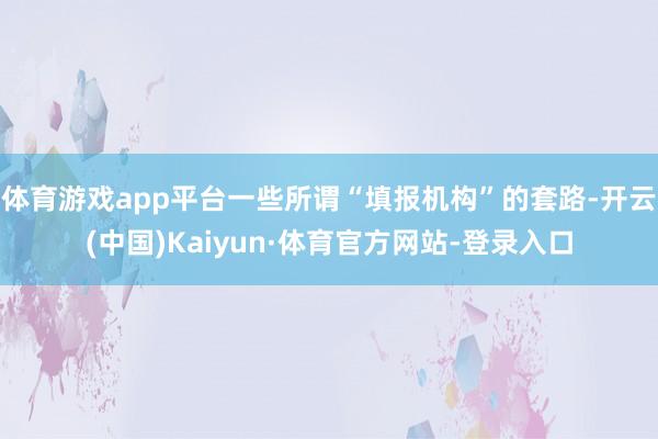 体育游戏app平台一些所谓“填报机构”的套路-开云(中国)Kaiyun·体育官方网站-登录入口
