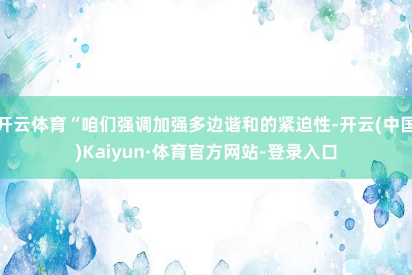开云体育“咱们强调加强多边谐和的紧迫性-开云(中国)Kaiyun·体育官方网站-登录入口