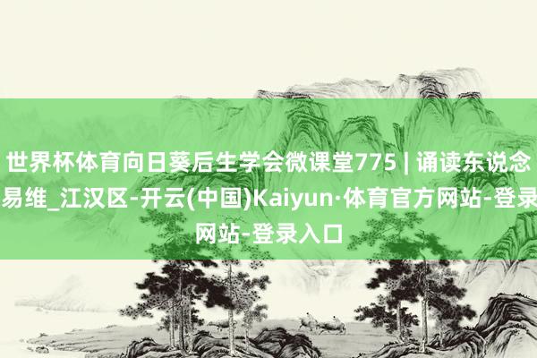 世界杯体育向日葵后生学会微课堂775 | 诵读东说念主：易维_江汉区-开云(中国)Kaiyun·体育官方网站-登录入口