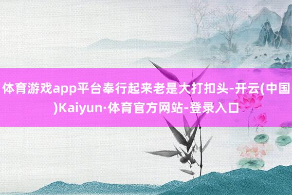 体育游戏app平台奉行起来老是大打扣头-开云(中国)Kaiyun·体育官方网站-登录入口