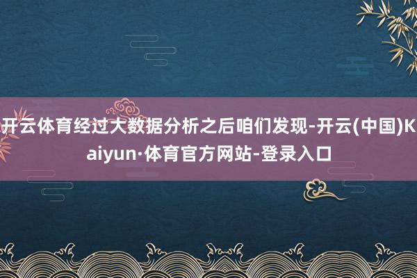开云体育经过大数据分析之后咱们发现-开云(中国)Kaiyun·体育官方网站-登录入口
