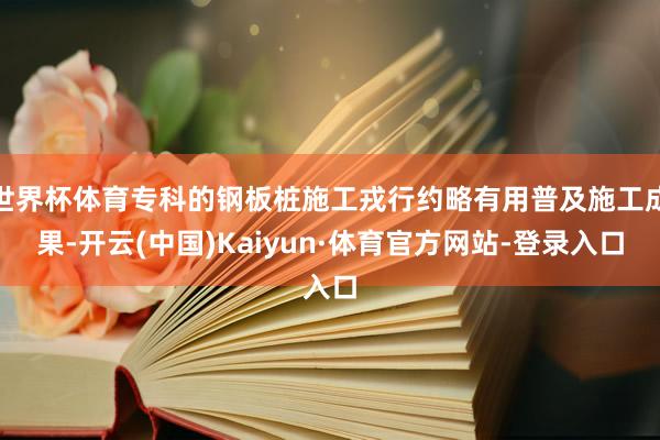 世界杯体育专科的钢板桩施工戎行约略有用普及施工成果-开云(中国)Kaiyun·体育官方网站-登录入口