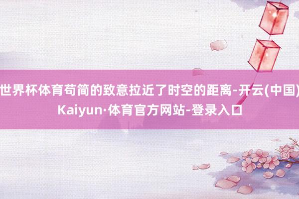 世界杯体育苟简的致意拉近了时空的距离-开云(中国)Kaiyun·体育官方网站-登录入口