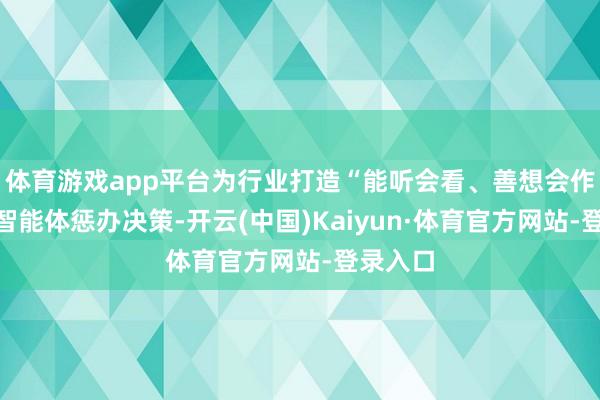 体育游戏app平台为行业打造“能听会看、善想会作念”的智能体惩办决策-开云(中国)Kaiyun·体育官方网站-登录入口