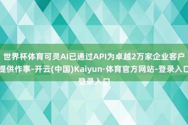 世界杯体育可灵AI已通过API为卓越2万家企业客户提供作事-开云(中国)Kaiyun·体育官方网站-登录入口