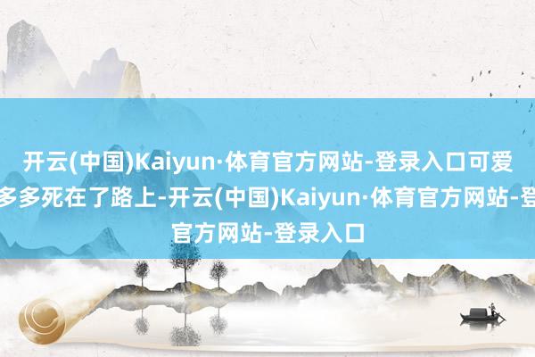 开云(中国)Kaiyun·体育官方网站-登录入口可爱的小狗多多死在了路上-开云(中国)Kaiyun·体育官方网站-登录入口