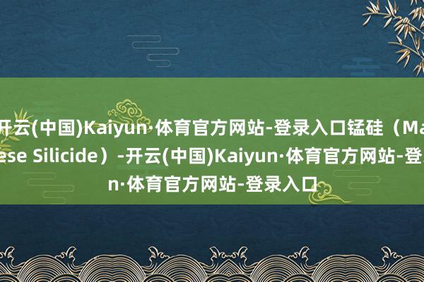 开云(中国)Kaiyun·体育官方网站-登录入口锰硅（Manganese Silicide）-开云(中国)Kaiyun·体育官方网站-登录入口