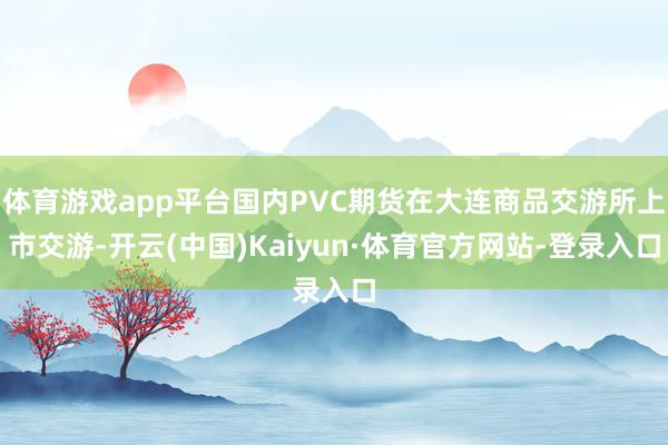 体育游戏app平台国内PVC期货在大连商品交游所上市交游-开云(中国)Kaiyun·体育官方网站-登录入口