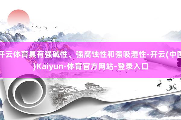 开云体育具有强碱性、强腐蚀性和强吸湿性-开云(中国)Kaiyun·体育官方网站-登录入口
