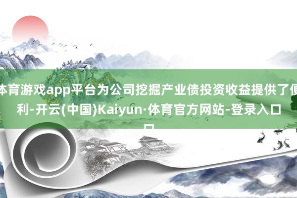 体育游戏app平台为公司挖掘产业债投资收益提供了便利-开云(中国)Kaiyun·体育官方网站-登录入口