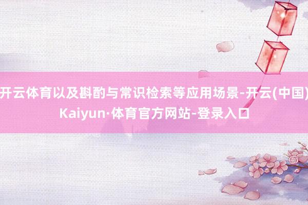 开云体育以及斟酌与常识检索等应用场景-开云(中国)Kaiyun·体育官方网站-登录入口