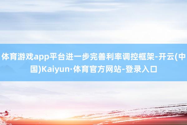体育游戏app平台进一步完善利率调控框架-开云(中国)Kaiyun·体育官方网站-登录入口