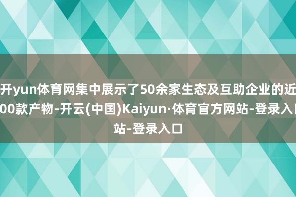开yun体育网集中展示了50余家生态及互助企业的近200款产物-开云(中国)Kaiyun·体育官方网站-登录入口