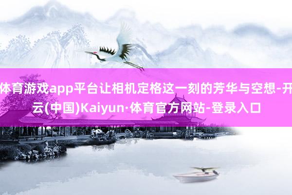 体育游戏app平台让相机定格这一刻的芳华与空想-开云(中国)Kaiyun·体育官方网站-登录入口