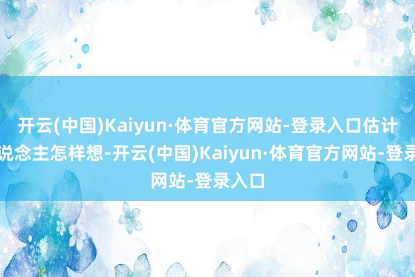 开云(中国)Kaiyun·体育官方网站-登录入口估计别东说念主怎样想-开云(中国)Kaiyun·体育官方网站-登录入口