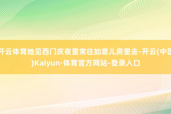 开云体育她见西门庆夜里常往如意儿房里去-开云(中国)Kaiyun·体育官方网站-登录入口