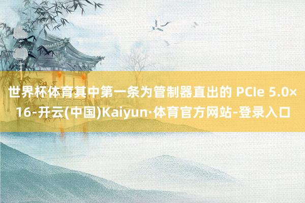 世界杯体育其中第一条为管制器直出的 PCIe 5.0×16-开云(中国)Kaiyun·体育官方网站-登录入口