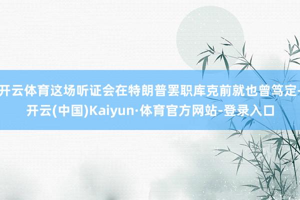开云体育这场听证会在特朗普罢职库克前就也曾笃定-开云(中国)Kaiyun·体育官方网站-登录入口