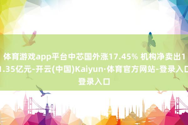 体育游戏app平台中芯国外涨17.45% 机构净卖出11.35亿元-开云(中国)Kaiyun·体育官方网站-登录入口