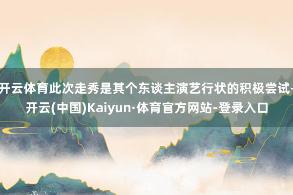 开云体育此次走秀是其个东谈主演艺行状的积极尝试-开云(中国)Kaiyun·体育官方网站-登录入口