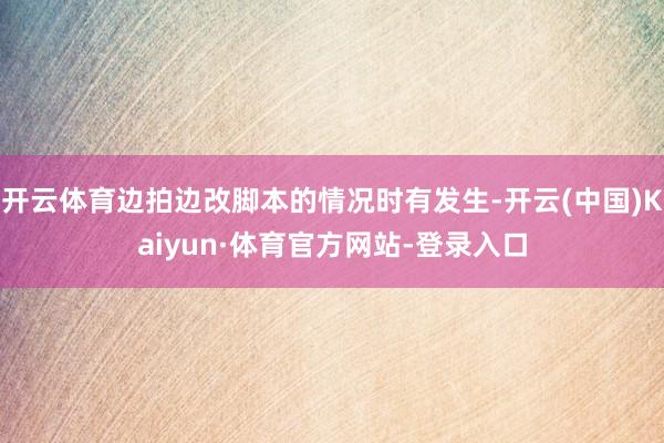 开云体育边拍边改脚本的情况时有发生-开云(中国)Kaiyun·体育官方网站-登录入口