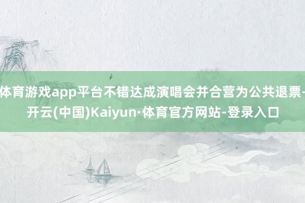 体育游戏app平台不错达成演唱会并合营为公共退票-开云(中国)Kaiyun·体育官方网站-登录入口