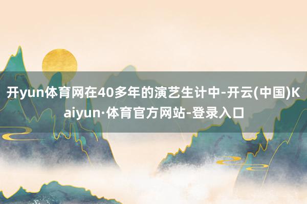 开yun体育网在40多年的演艺生计中-开云(中国)Kaiyun·体育官方网站-登录入口