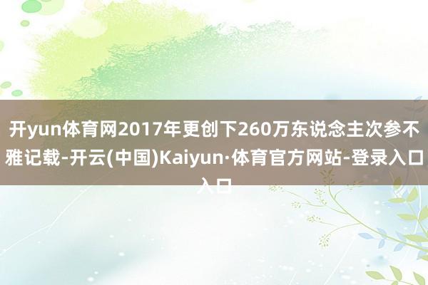 开yun体育网2017年更创下260万东说念主次参不雅记载-开云(中国)Kaiyun·体育官方网站-登录入口
