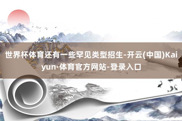 世界杯体育还有一些罕见类型招生-开云(中国)Kaiyun·体育官方网站-登录入口