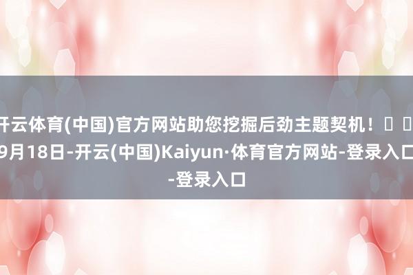 开云体育(中国)官方网站助您挖掘后劲主题契机！		　　9月18日-开云(中国)Kaiyun·体育官方网站-登录入口