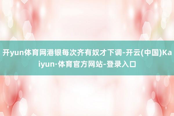 开yun体育网港银每次齐有奴才下调-开云(中国)Kaiyun·体育官方网站-登录入口