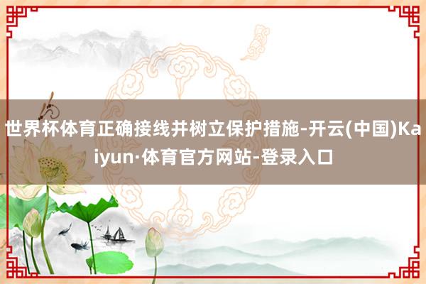 世界杯体育正确接线并树立保护措施-开云(中国)Kaiyun·体育官方网站-登录入口