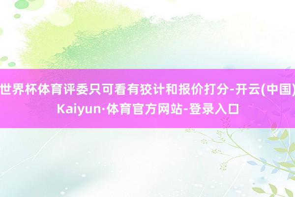 世界杯体育评委只可看有狡计和报价打分-开云(中国)Kaiyun·体育官方网站-登录入口