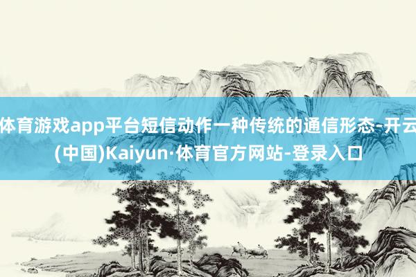 体育游戏app平台短信动作一种传统的通信形态-开云(中国)Kaiyun·体育官方网站-登录入口