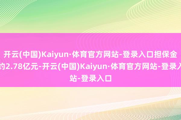 开云(中国)Kaiyun·体育官方网站-登录入口担保金额约2.78亿元-开云(中国)Kaiyun·体育官方网站-登录入口