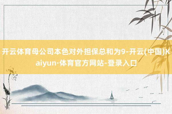 开云体育母公司本色对外担保总和为9-开云(中国)Kaiyun·体育官方网站-登录入口
