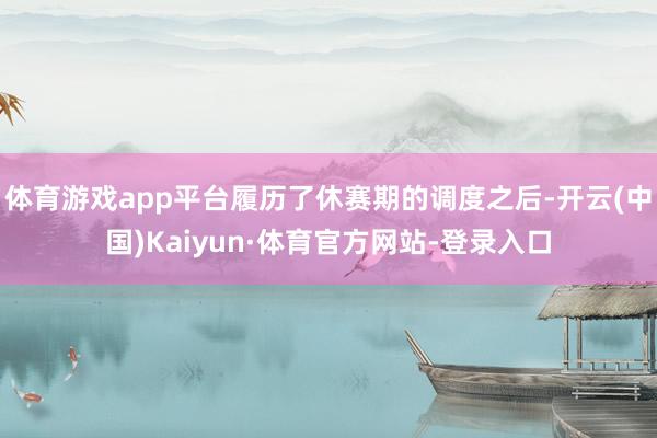 体育游戏app平台履历了休赛期的调度之后-开云(中国)Kaiyun·体育官方网站-登录入口